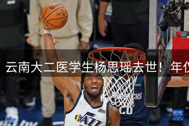 云南大二医学生杨思瑶去世！年仅20岁，经常不吃饭，爸爸是副主任